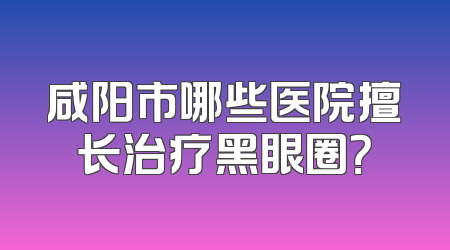 咸阳市哪些医院擅长治疗黑眼圈？
