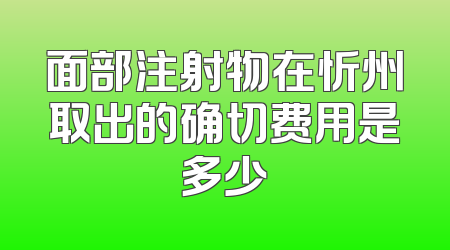 面部注射物在忻州取出的确切费用是多少