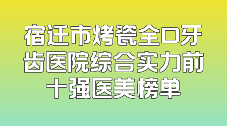 宿迁市烤瓷全口牙齿医院综合实力前十强医美榜单