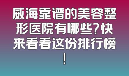 威海靠谱的美容整形医院有哪些？快来看看这份排行榜！