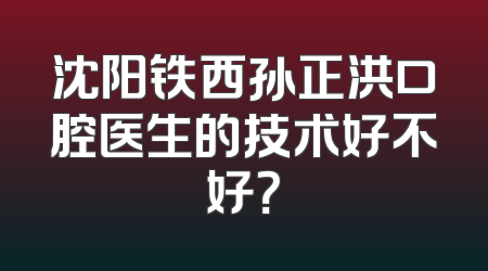 沈阳铁西孙正洪口腔医生的技术好不好？