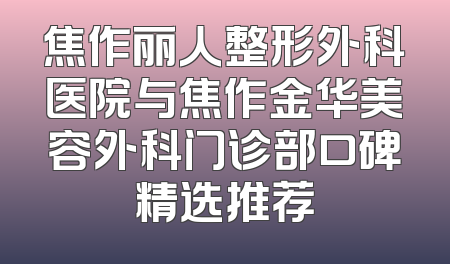 焦作丽人整形外科医院与焦作金华美容外科门诊部口碑精选推荐