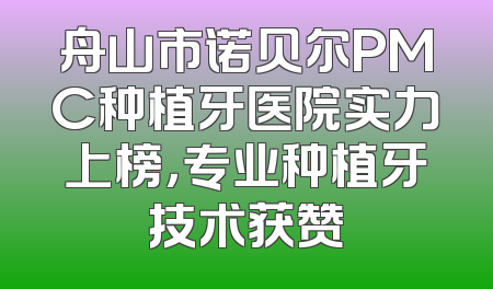 舟山市诺贝尔PMC种植牙医院实力上榜，专业种植牙技术获赞