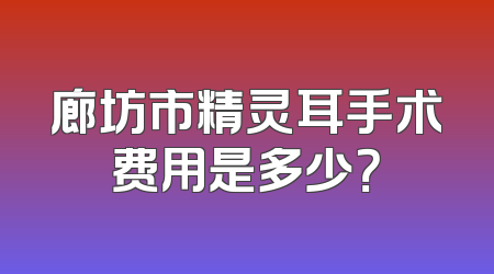 廊坊市精灵耳手术费用是多少？