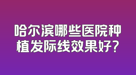 哈尔滨哪些医院种植发际线效果好？