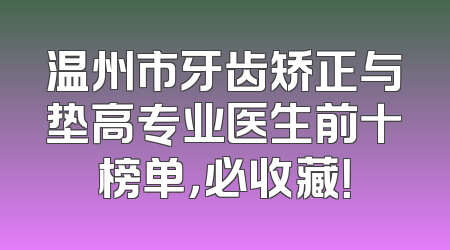 温州市牙齿矫正与垫高专业医生前十榜单，必收藏！