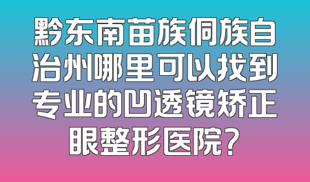 黔东南苗族侗族自治州哪里可以找到专业的凹透镜矫正眼整形医院？