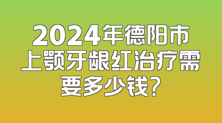 2024年德阳市上颚牙龈红治疗需要多少钱？