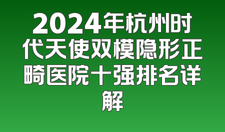 2024年杭州时代天使双模隐形正畸医院十强排名详解