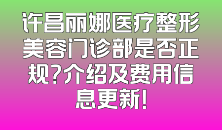 许昌丽娜医疗整形美容门诊部是否正规？介绍及费用信息更新！
