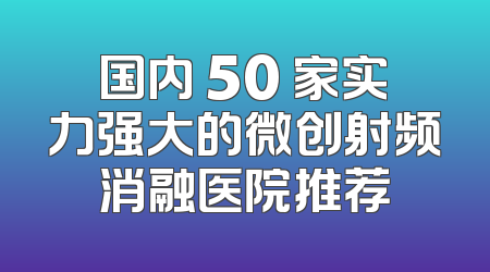国内 50 家实力强大的微创射频消融医院推荐