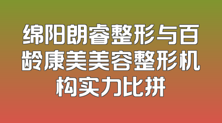 绵阳朗睿整形与百龄康美美容整形机构实力比拼