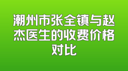 潮州市张全镇与赵杰医生的收费价格对比