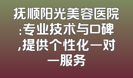 抚顺阳光美容医院：专业技术与口碑，提供个性化一对一服务