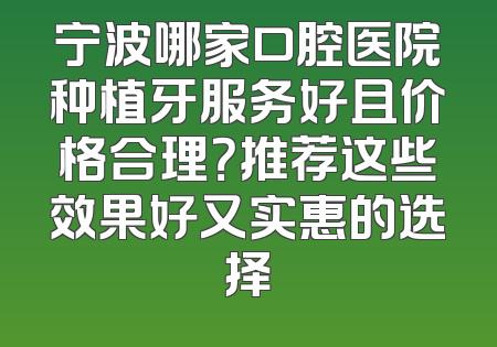 宁波哪家口腔医院种植牙服务好且价格合理？推荐这些效果好又实惠的选择