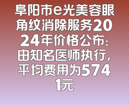 阜阳市e光美容眼角纹消除服务2024年价格公布：由知名医师执行，平均费用为5741元