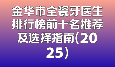 金华市全瓷牙医生排行榜前十名推荐及选择指南（2025）
