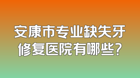 安康市专业缺失牙修复医院有哪些？