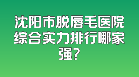 沈阳市脱唇毛医院综合实力排行哪家强？