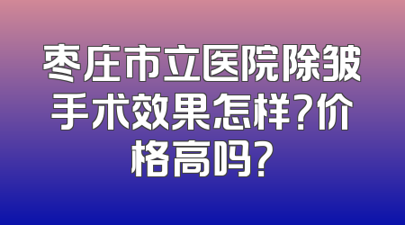 枣庄市立医院除皱手术效果怎样？价格高吗？