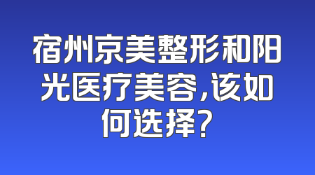 宿州京美整形和阳光医疗美容，该如何选择？