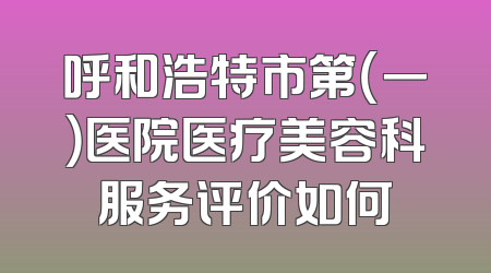 呼和浩特市第（一）医院医疗美容科服务评价如何
