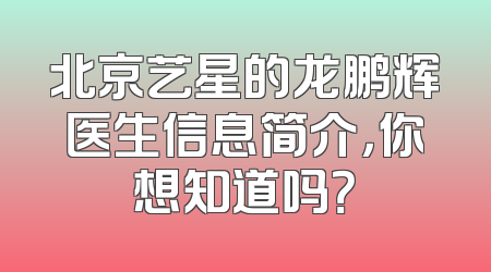 北京艺星的龙鹏辉医生信息简介，你想知道吗？