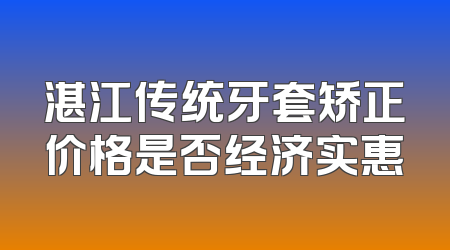 湛江传统牙套矫正价格是否经济实惠