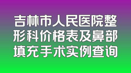 吉林市人民医院整形科价格表及鼻部填充手术实例查询