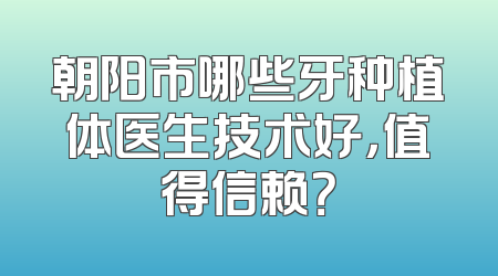 朝阳市哪些牙种植体医生技术好，值得信赖？