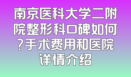 南京医科大学二附院整形科口碑如何？手术费用和医院详情介绍