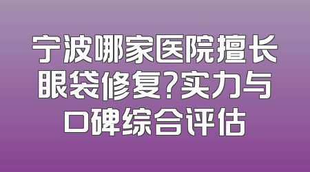 宁波哪家医院擅长眼袋修复？实力与口碑综合评估