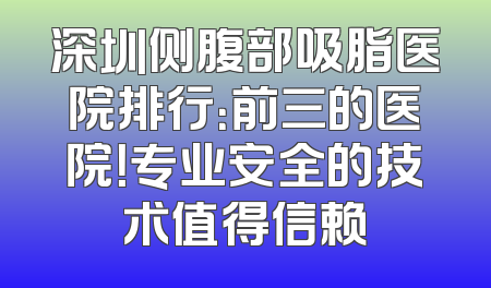 深圳侧腹部吸脂医院排行：前三的医院！专业安全的技术值得信赖