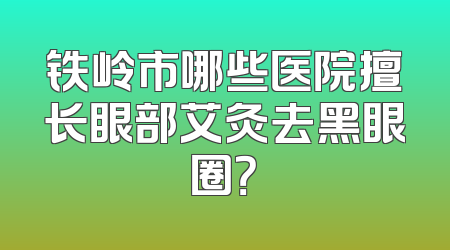 铁岭市哪些医院擅长眼部艾灸去黑眼圈？