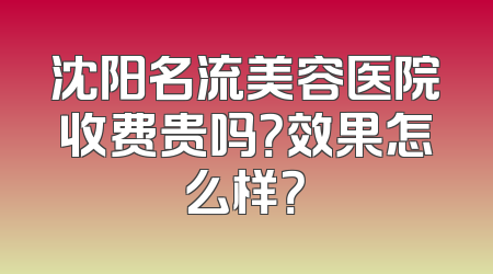 沈阳名流美容医院收费贵吗？效果怎么样？