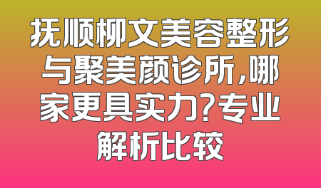 抚顺柳文美容整形与聚美颜诊所，哪家更具实力？专业解析比较