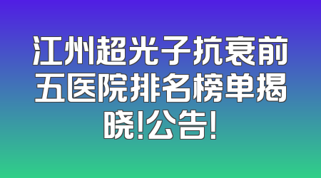 江州超光子抗衰前五医院排名榜单揭晓！公告！