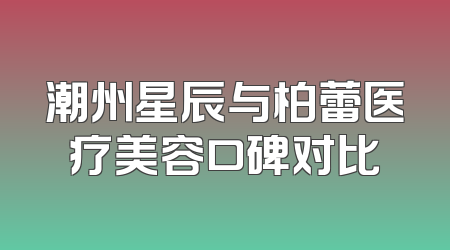 潮州星辰与柏蕾医疗美容口碑对比