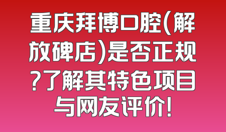 重庆拜博口腔（解放碑店）是否正规？了解其特色项目与网友评价！