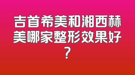 吉首希美和湘西赫美哪家整形效果好？