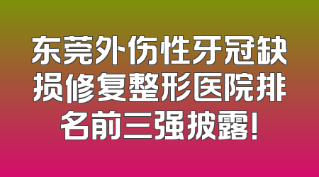 东莞外伤性牙冠缺损修复整形医院排名前三强披露!