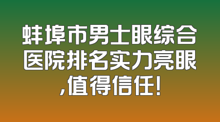 蚌埠市男士眼综合医院排名实力亮眼，值得信任！