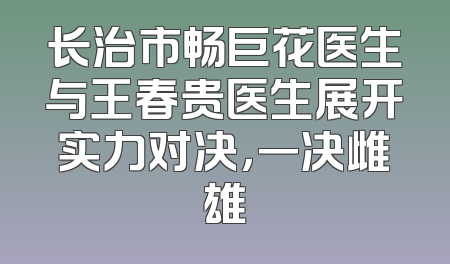 长治市畅巨花医生与王春贵医生展开实力对决，一决雌雄