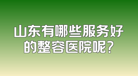 山东有哪些服务好的整容医院呢？
