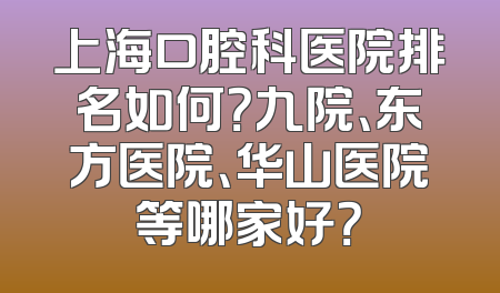 上海口腔科医院排名如何？九院、东方医院、华山医院等哪家好？