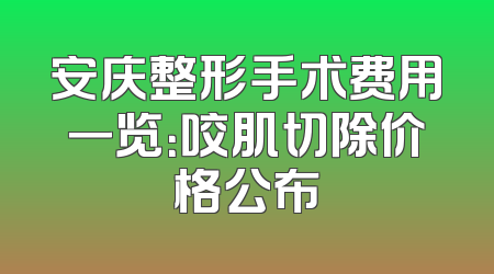 安庆整形手术费用一览：咬肌切除价格公布