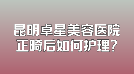 昆明卓星美容医院正畸后如何护理？