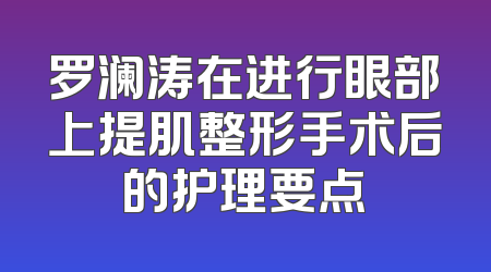 罗澜涛在进行眼部上提肌整形手术后的护理要点