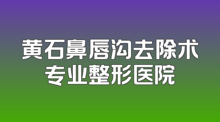 黄石鼻唇沟去除术专业整形医院