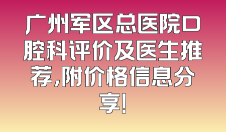 广州军区总医院口腔科评价及医生推荐，附价格信息分享！